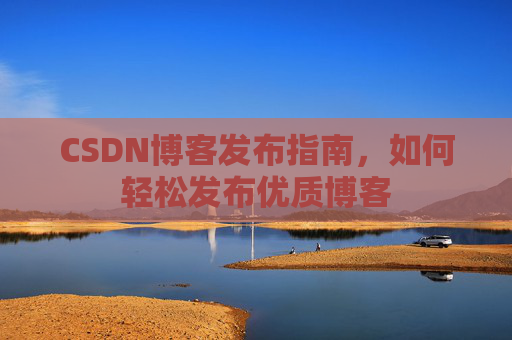 CSDN博客发布指南,如何轻松发布优质博客